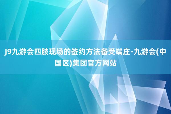 J9九游会四肢现场的签约方法备受端庄-九游会(中国区)集团官