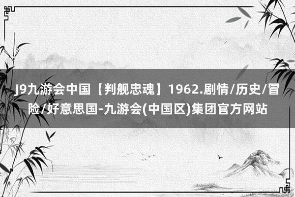 J9九游会中国【判舰忠魂】1962.剧情/历史/冒险/好意思