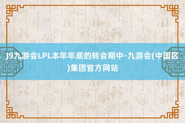 J9九游会LPL本年年底的转会期中-九游会(中国区)集团官方网站