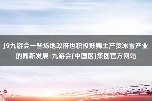 J9九游会一些场地政府也积极鼓舞土产货冰雪产业的鼎新发展-九