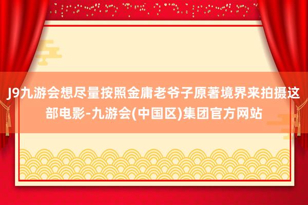 J9九游会想尽量按照金庸老爷子原著境界来拍摄这部电影-九游会