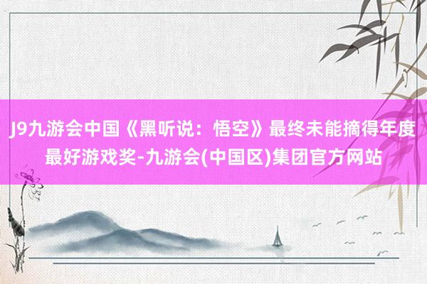 J9九游会中国《黑听说：悟空》最终未能摘得年度最好游戏奖-九游会(中国区)集团官方网站