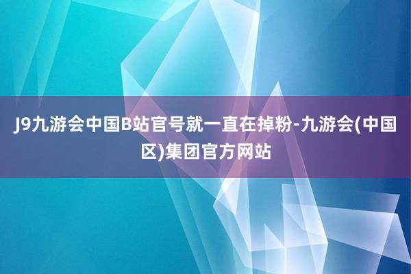 J9九游会中国B站官号就一直在掉粉-九游会(中国区)集团官方网站