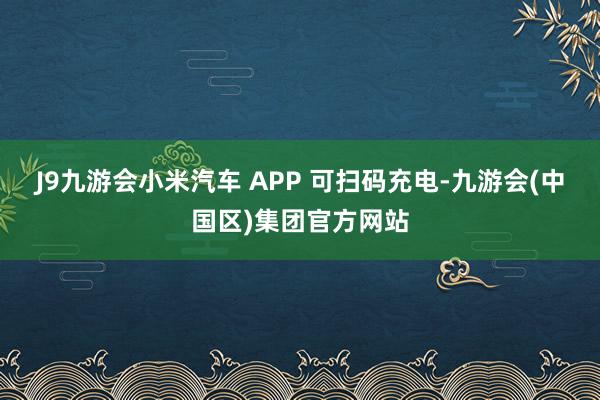 J9九游会小米汽车 APP 可扫码充电-九游会(中国区)集团官方网站