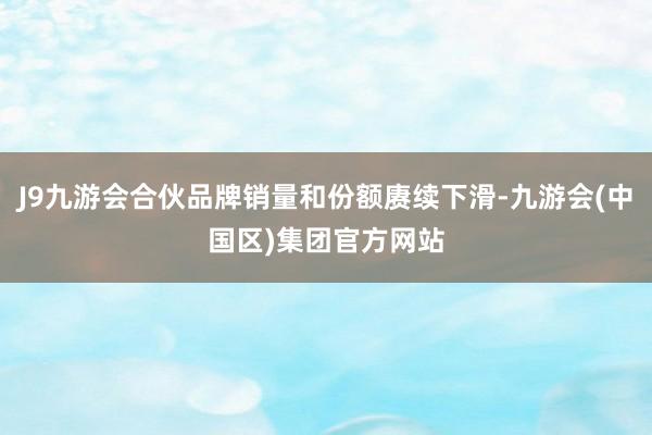 J9九游会合伙品牌销量和份额赓续下滑-九游会(中国区)集团官