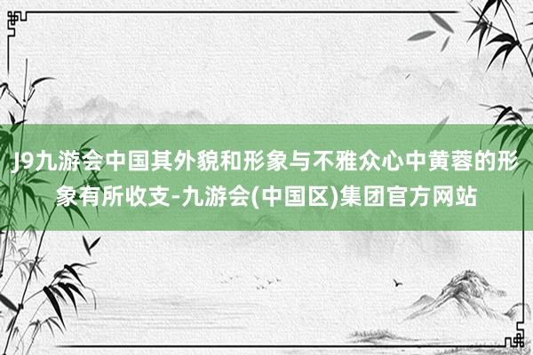 J9九游会中国其外貌和形象与不雅众心中黄蓉的形象有所收支-九