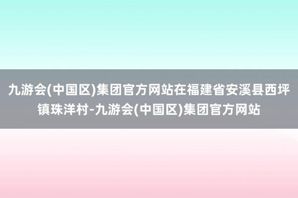 九游会(中国区)集团官方网站在福建省安溪县西坪镇珠洋村-九游