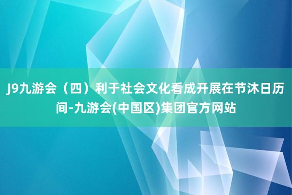 J9九游会（四）利于社会文化看成开展在节沐日历间-九游会(中