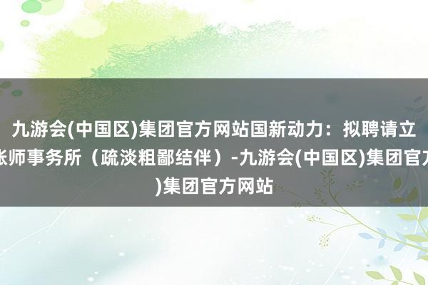 九游会(中国区)集团官方网站国新动力：拟聘请立信管帐师事务所