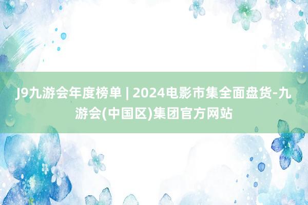 J9九游会年度榜单 | 2024电影市集全面盘货-九游会(中