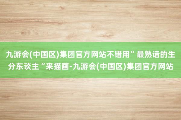 九游会(中国区)集团官方网站不错用”最熟谙的生分东谈主“来描