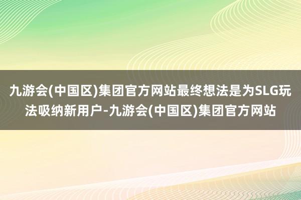 九游会(中国区)集团官方网站最终想法是为SLG玩法吸纳新用户