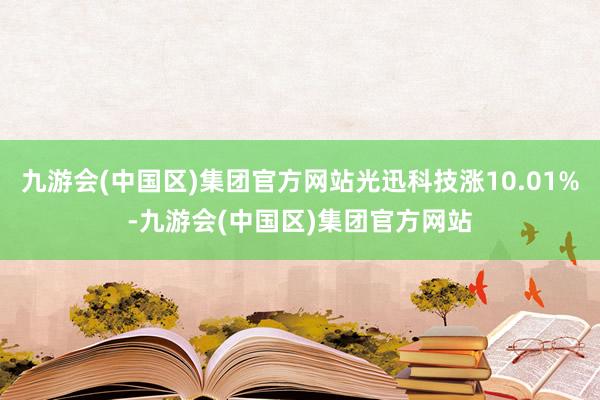 九游会(中国区)集团官方网站光迅科技涨10.01%-九游会(