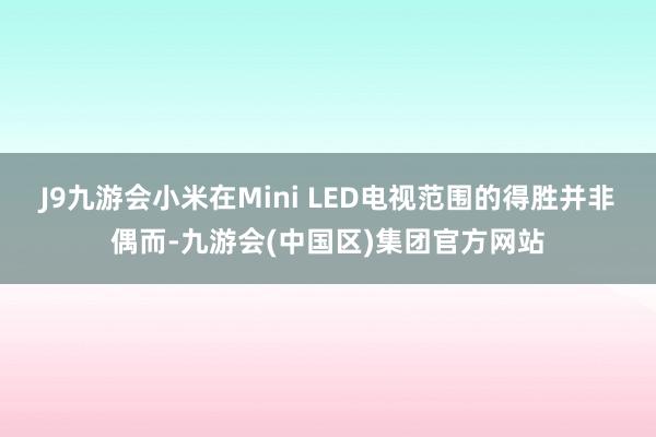 J9九游会小米在Mini LED电视范围的得胜并非偶而-九游