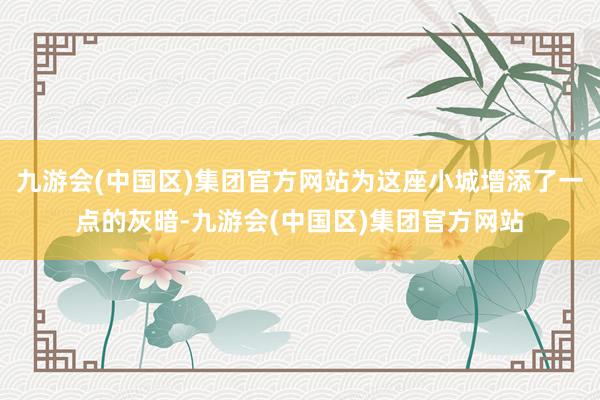 九游会(中国区)集团官方网站为这座小城增添了一点的灰暗-九游