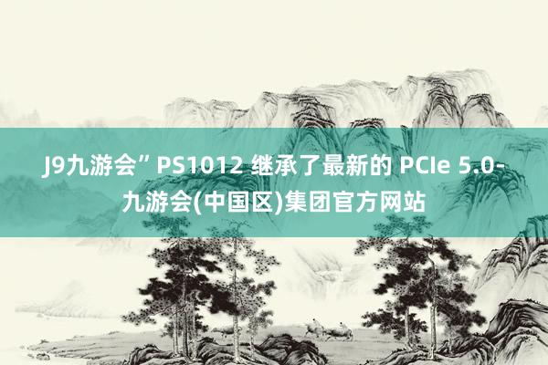 J9九游会”PS1012 继承了最新的 PCIe 5.0-九