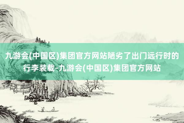 九游会(中国区)集团官方网站陋劣了出门远行时的行李装载-九游