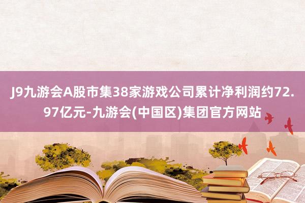 J9九游会A股市集38家游戏公司累计净利润约72.97亿元-