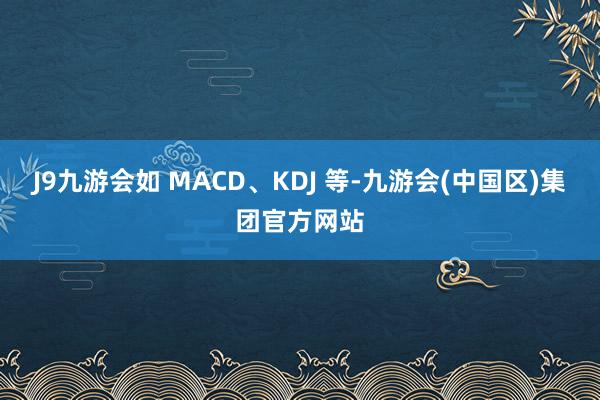 J9九游会如 MACD、KDJ 等-九游会(中国区)集团官方