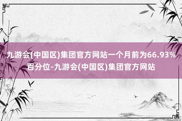 九游会(中国区)集团官方网站一个月前为66.93%百分位-九