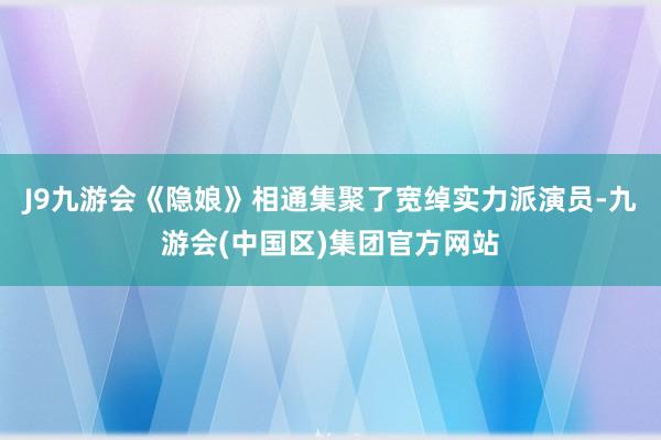 J9九游会《隐娘》相通集聚了宽绰实力派演员-九游会(中国区)