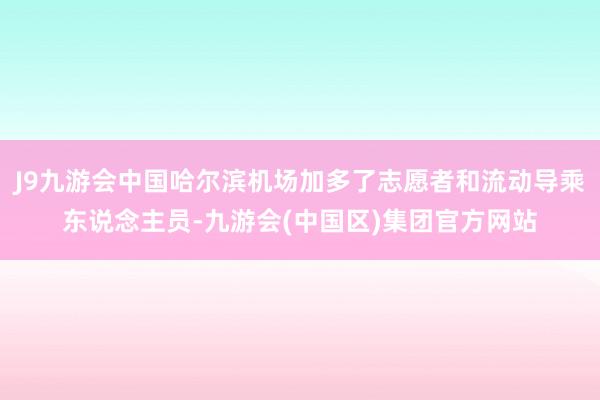 J9九游会中国哈尔滨机场加多了志愿者和流动导乘东说念主员-九