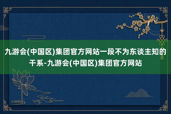 九游会(中国区)集团官方网站一段不为东谈主知的干系-九游会(