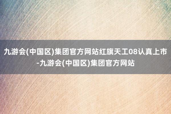 九游会(中国区)集团官方网站红旗天工08认真上市-九游会(中国区)集团官方网站