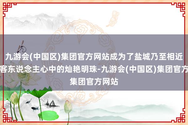 九游会(中国区)集团官方网站成为了盐城乃至相近地区客东说念主心中的灿艳明珠-九游会(中国区)集团官方网站