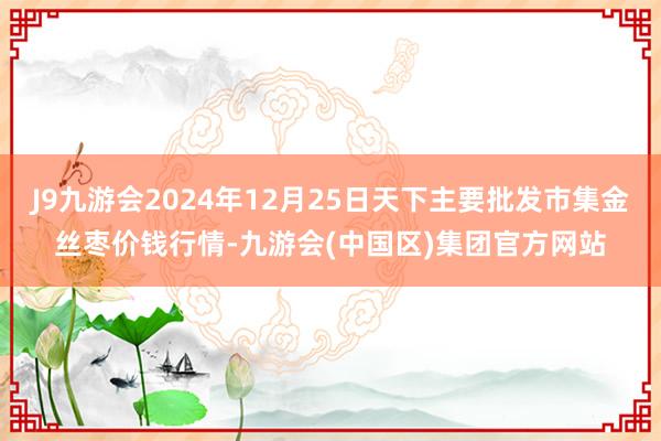 J9九游会2024年12月25日天下主要批发市集金丝枣价钱行情-九游会(中国区)集团官方网站