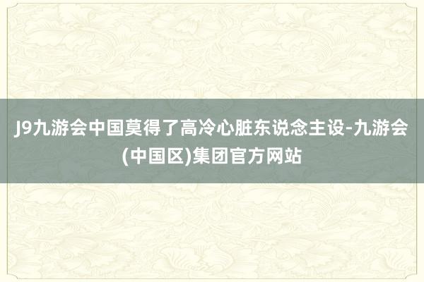 J9九游会中国莫得了高冷心脏东说念主设-九游会(中国区)集团官方网站