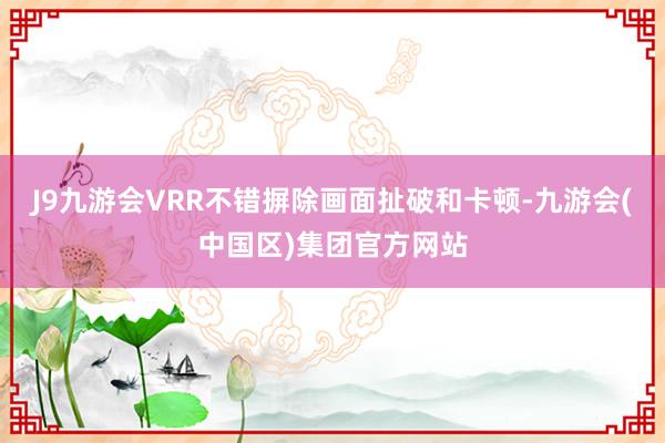 J9九游会VRR不错摒除画面扯破和卡顿-九游会(中国区)集团官方网站