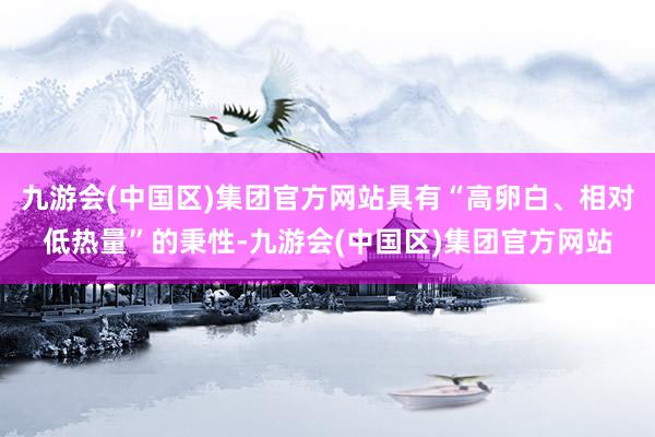 九游会(中国区)集团官方网站具有“高卵白、相对低热量”的秉性-九游会(中国区)集团官方网站