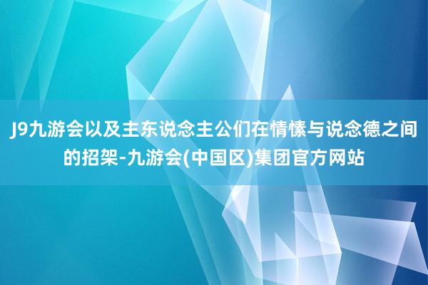 J9九游会以及主东说念主公们在情愫与说念德之间的招架-九游会(中国区)集团官方网站