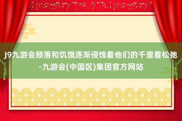 J9九游会颓落和饥饿逐渐侵蚀着他们的千里着松弛-九游会(中国区)集团官方网站