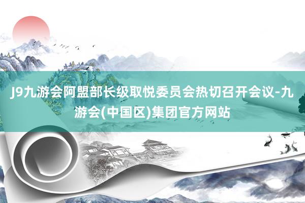 J9九游会阿盟部长级取悦委员会热切召开会议-九游会(中国区)集团官方网站