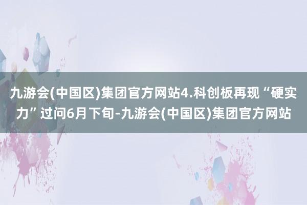 九游会(中国区)集团官方网站4.科创板再现“硬实力”过问6月下旬-九游会(中国区)集团官方网站