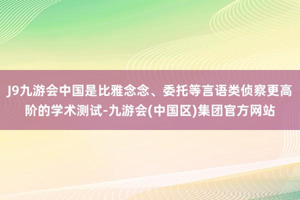 J9九游会中国是比雅念念、委托等言语类侦察更高阶的学术测试-九游会(中国区)集团官方网站