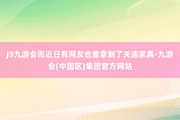 J9九游会而近日有网友也曾拿到了关连家具-九游会(中国区)集团官方网站