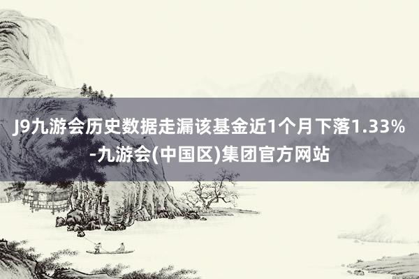 J9九游会历史数据走漏该基金近1个月下落1.33%-九游会(中国区)集团官方网站