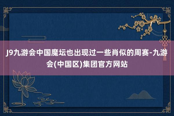 J9九游会中国魔坛也出现过一些肖似的周赛-九游会(中国区)集团官方网站