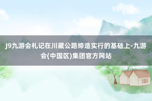 J9九游会札记在川藏公路缔造实行的基础上-九游会(中国区)集团官方网站