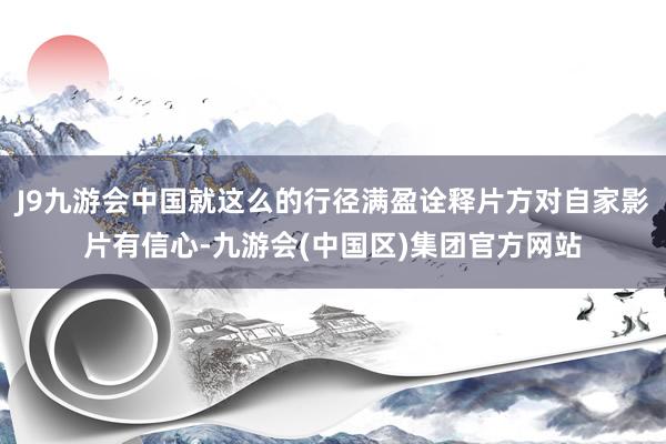 J9九游会中国就这么的行径满盈诠释片方对自家影片有信心-九游会(中国区)集团官方网站