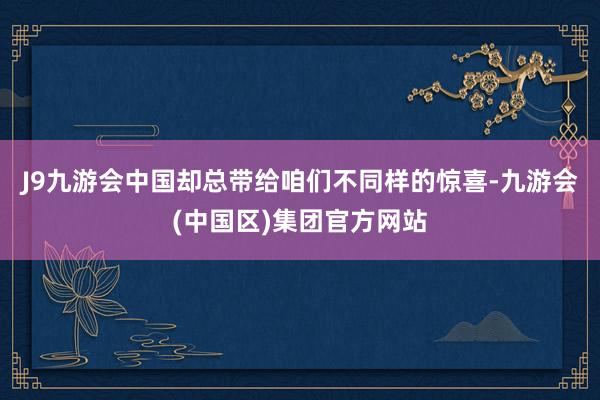 J9九游会中国却总带给咱们不同样的惊喜-九游会(中国区)集团