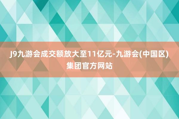 J9九游会成交额放大至11亿元-九游会(中国区)集团官方网站