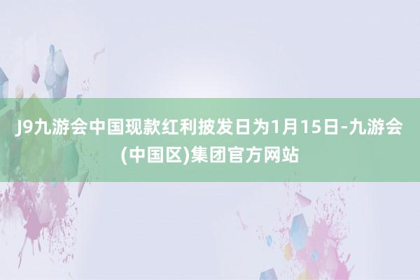 J9九游会中国现款红利披发日为1月15日-九游会(中国区)集团官方网站