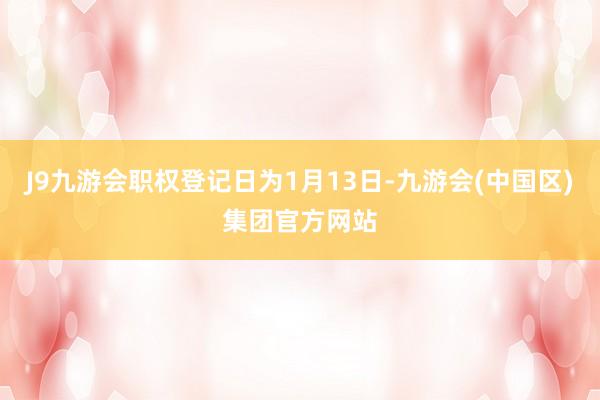 J9九游会职权登记日为1月13日-九游会(中国区)集团官方网站