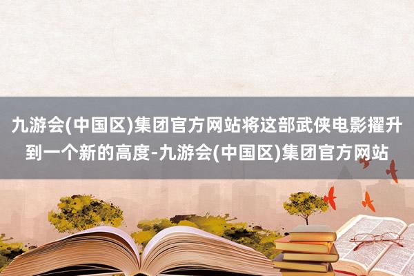 九游会(中国区)集团官方网站将这部武侠电影擢升到一个新的高度