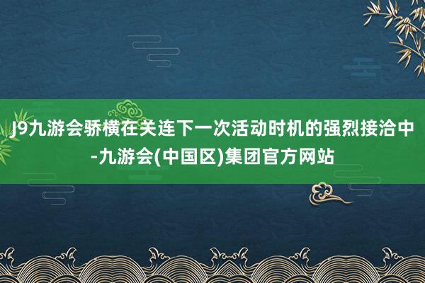 J9九游会骄横在关连下一次活动时机的强烈接洽中-九游会(中国