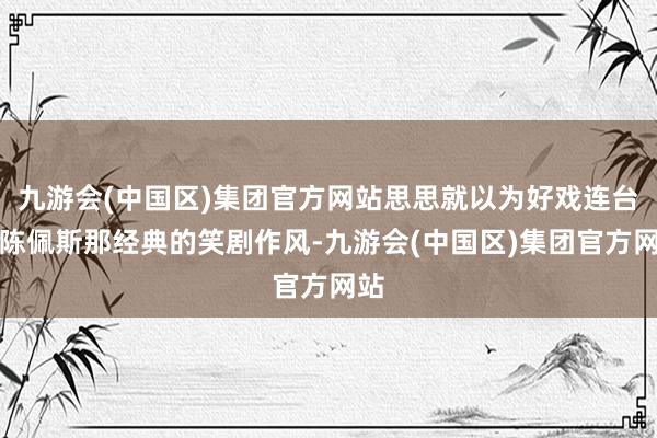 九游会(中国区)集团官方网站思思就以为好戏连台！陈佩斯那经典